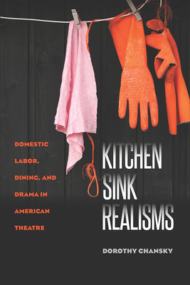 Kitchen Sink Realisms: Domestic Labor, Dining, and Drama in American Theatre by Dorothy Chansky
