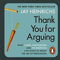 Thank You For Arguing: What Aristotle, Lincoln, And Homer Simpson Can Teach Us About the Art of Persuasion by Jay Heinrichs