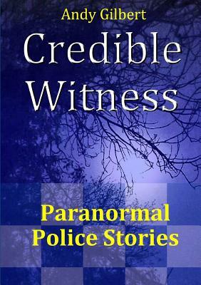 Credible Witness: Paranormal Police Stories by Andy Gilbert