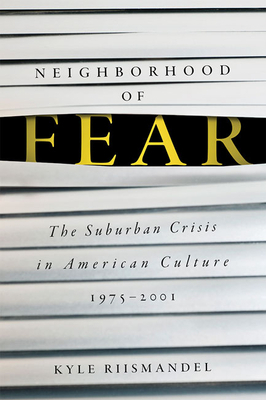 Neighborhood of Fear: The Suburban Crisis in American Culture, 1975-2001 by Kyle Riismandel
