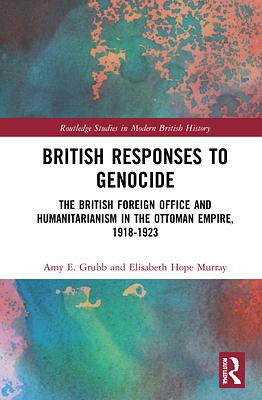 British Responses to Genocide: The British Foreign Office and Humanitarianism in the Ottoman Empire, 1918-1923 by Elisabeth Hope Murray, Amy E. Grubb