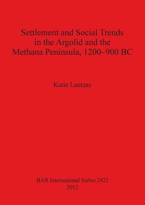 Settlement and Social Trends in the Argolid and the Methana Peninsula, 1200-900 BC by Katie Lantzas