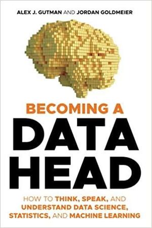 Becoming a Data Head: How to Think, Speak, and Understand Data Science, Statistics, and Machine Learning by Alex J. Gutman, Jordan Goldmeier