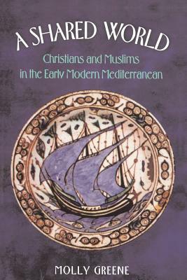 A Shared World: Christians and Muslims in the Early Modern Mediterranean by Molly Greene