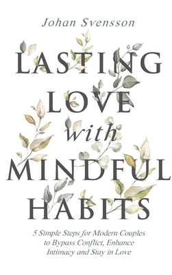 Lasting Love with Mindful Habits: 5 Simple Steps for Modern Couples to Bypass Conflict, Enhance Intimacy and Stay In Love by Johan Svensson