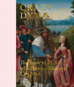 Crazy about Dymphna: The Story of a Girl Who Drove a Medieval City Mad by Stephan Kemperdick, Till-Holger Borchert a. O.