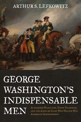 George Washington's Indispensable Men: Alexander Hamilton, Tench Tilghman, and the Aides-de-Camp Who Helped Win American Independence by Arthur S. Lefkowitz, Arthur S. Lefkowitz