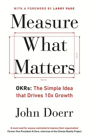 Measure What Matters: OKRs: The Simple Idea that Drives 10x Growth by John Doerr