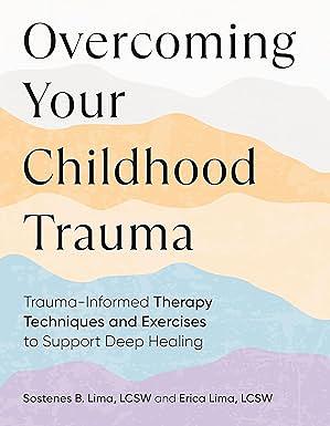 Overcoming Your Childhood Trauma: Trauma-Informed Therapy Techniques and Exercises to Support Deep Healing by Sostenes B. Lima, Erica Lima