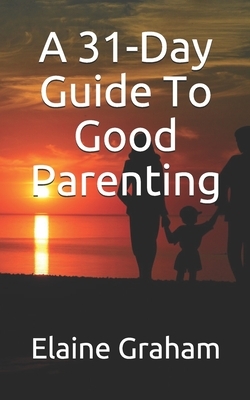A 31-Day Guide To Good Parenting by Elaine Graham