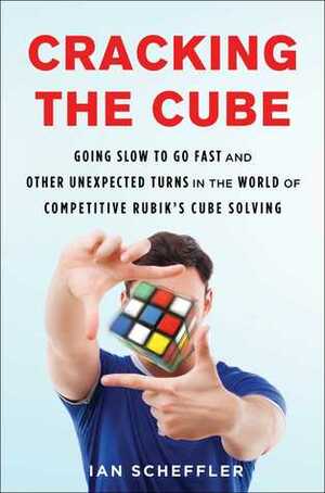 Cracking the Cube: Going Slow to Go Fast and Other Unexpected Turns in the World of Competitive Rubik's Cube Solving by Ian Scheffler