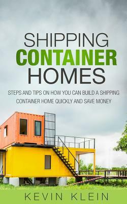 Shipping Container Homes: Steps and tips on How You Can Build a Shipping Container Home Quickly and Save Money by Kevin Klein