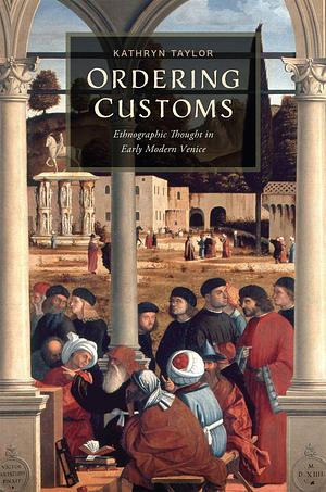 Ordering Customs Ethnographic Thought in Early Modern Venice by Kathryn Taylor