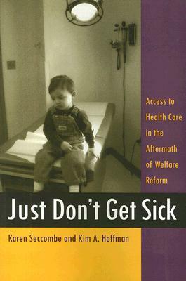 Just Don't Get Sick: Access to Health Care in the Aftermath of Welfare Reform by Kim A. Hoffman, Karen Seccombe