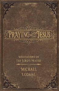 Praying with Jesus: Meditations on the Lord's Prayer by Michael Lodahl