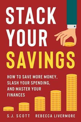 Stack Your Savings: How to Save More Money, Slash Your Spending, and Master Your Finances by S. J. Scott, Rebecca Livermore