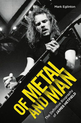 Of Metal and Man - The Definitive Biography of James Hetfield by Mark Eglinton