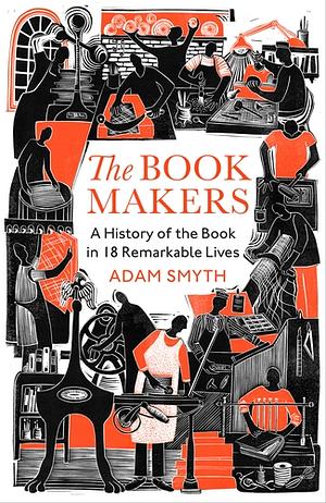 The Book-Makers: A History of the Book in 18 Remarkable Lives by Adam Smyth