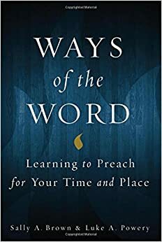 Ways of the Word: Learning to Preach for Your Time and Place by Luke A. Powery, Sally A. Brown