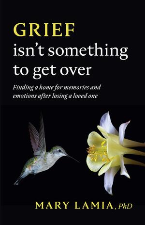 Grief Isn't Something to Get Over: Finding a Home for Memories and Emotions After Losing a Loved One by Mary C. Lamia, Mary C. Lamia