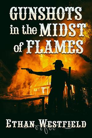 Gunshots in the Midst of Flames: A Historical Western Adventure Novel by Ethan Westfield, Ethan Westfield