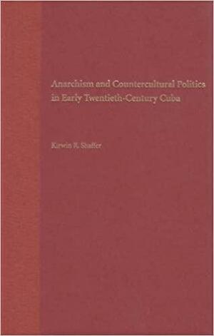 Anarchism and Countercultural Politics in Early Twentieth-Century Cuba by Kirwin R. Shaffer