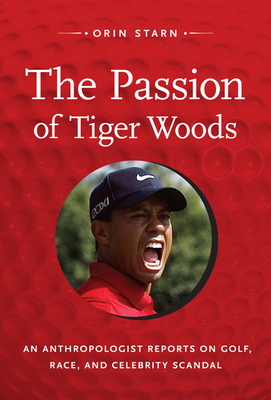 The Passion of Tiger Woods: An Anthropologist Reports on Golf, Race, and Celebrity Scandal by Orin Starn