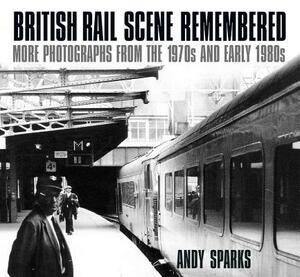 British Rail Scene Remembered: More Photographs from the 1970s and Early 1980s by Andy Sparks