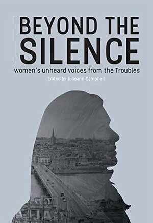 Beyond the Silence: Women's Unheard Voices from the Troubles by Julieann Campbell