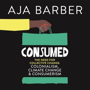 Consumed: The Need for Collective Change: Colonialism, Climate Change & Consumerism by Aja Barber