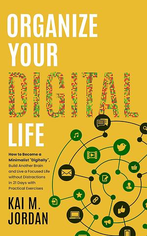 Organize Your Digital Life: How to Become a Minimalist "Digitally", Build Another Brain and Live a Focused Life without Distractions in 21 Days with Practical ... Exercises by Kai M. Jordan