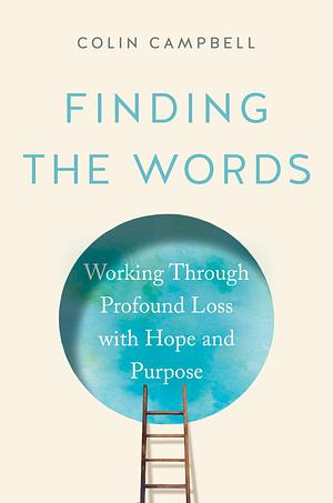 Finding the Words: Working Through Profound Loss with Hope and Purpose by Colin Campbell