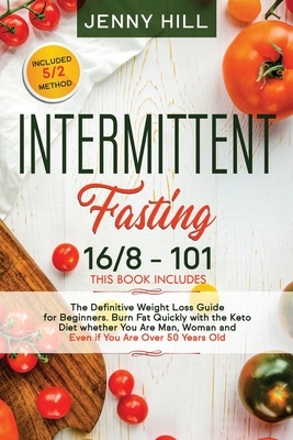 Intermittent Fasting: 16/8 + 101 The Definitive Weight Loss Guide for Beginners. Burn Fat Quickly with the Keto Diet whether You Are Man, Wo by Jenny Hill