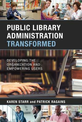 Public Library Administration Transformed: Developing the Organization and Empowering Users by Karen Starr, Patrick Ragains