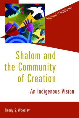 Shalom and the Community of Creation: An Indigenous Vision by Randy Woodley
