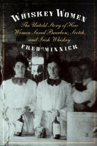 Whiskey Women: The Untold Story of How Women Saved Bourbon, Scotch, and Irish Whiskey by Fred Minnick