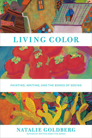 Living Color: Painting, Writing, and the Bones of Seeing by Natalie Goldberg