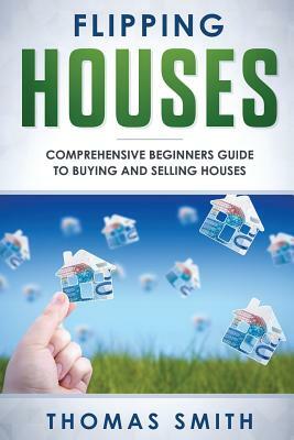 Flipping Houses: Comprehensive Beginner's Guide to Buying and Selling Houses by Thomas Smith