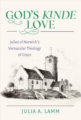 God's Kinde Love: Julian of Norwich's Vernacular Theology of Grace by Julia A. Lamm