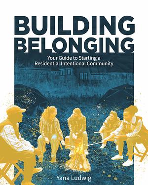 Building Belonging: Your Guide to Starting a Residential Intentional Community by Yana Ludwig