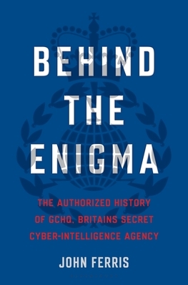 Behind the Enigma: The Authorized History of GCHQ, Britain's Secret Cyber-Intelligence Agency by John Ferris