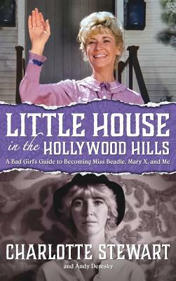 Little House in the Hollywood Hills: A Bad Girl's Guide to Becoming Miss Beadle, Mary X, and Me (Hardback) by Charlotte Stewart, Andy Demsky