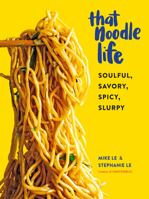 That Noodle Life: Soulful, Savory, Spicy, Slurpy by Stephanie Le, Mike Le