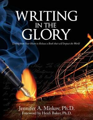 Writing in the Glory: Living from Your Heart to Release a Book that will Impact the World by Jennifer A. Miskov