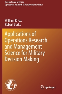 Applications of Operations Research and Management Science for Military Decision Making by Robert Burks, William P. Fox