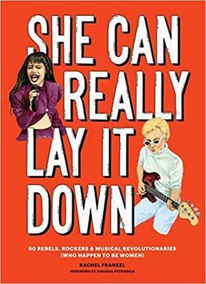 She Can Really Lay It Down: 50 Rebels, Rockers, and Musical Revolutionaries by Rachel Frankel, Rachel Frankel, Amanda Petrusich