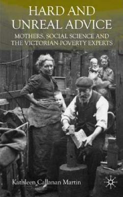 Hard and Unreal Advice: Mothers, Social Science and the Victorian Poverty Experts by K. Martin