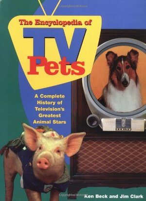 The Encyclopedia of TV Pets: A Complete History of Television's Greatest Animal Stars by Jim Clark, Ken Beck