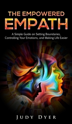 The Empowered Empath: A Simple Guide on Setting Boundaries, Controlling Your Emotions, and Making Life Easier by Judy Dyer