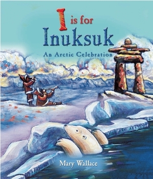 I Is for Inuksuk: An Arctic Celebration by Mary Wallace